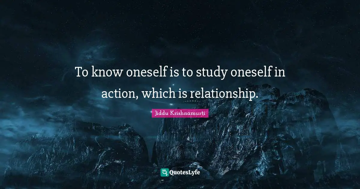 To know oneself is to study oneself in action, which is relationship.
