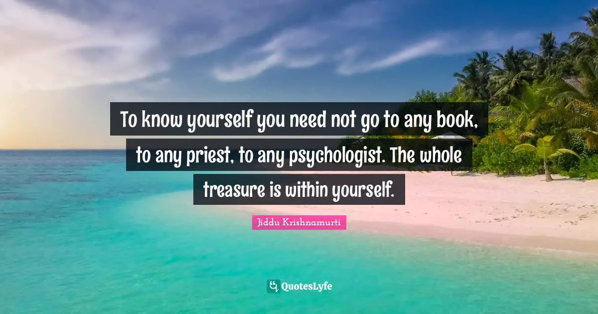 Jiddu Krishnamurti Quotes: "To know yourself you need not go to any book, to any priest, to any psychologist. The whole treasure is within yourself."