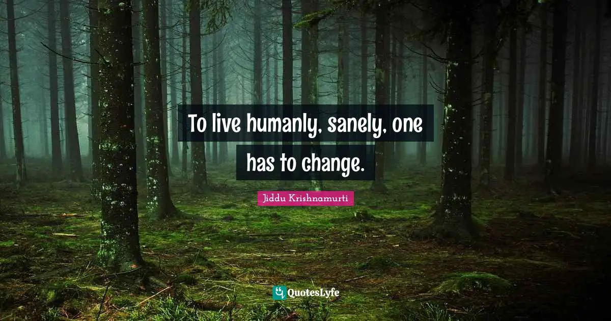 To live humanly, sanely, one has to change.
