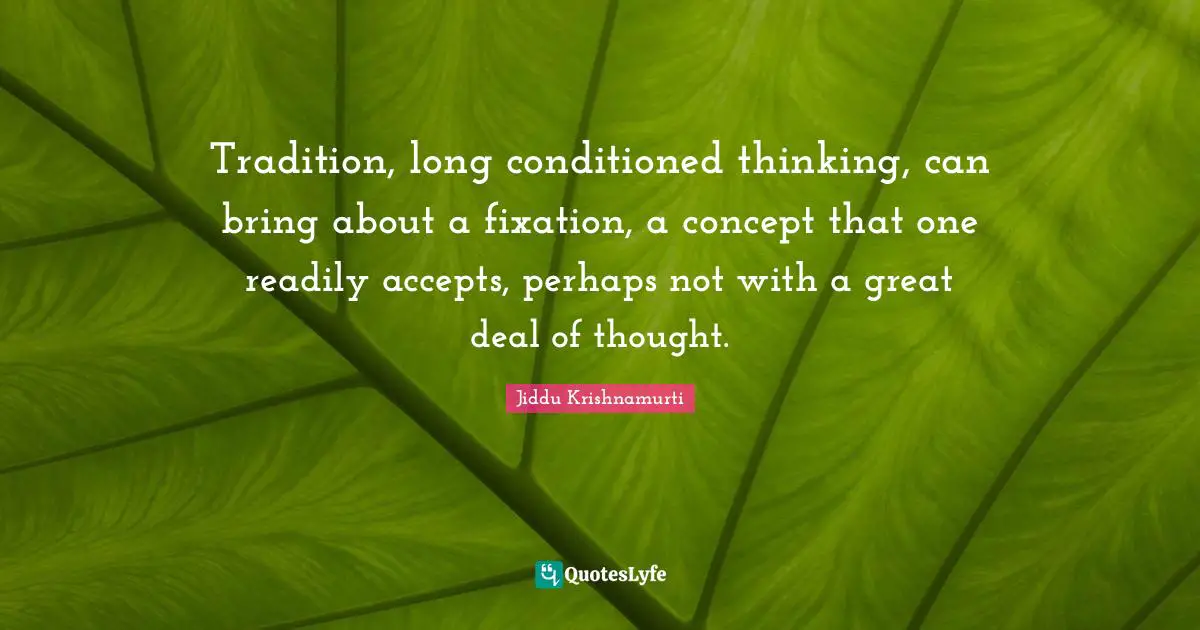 Tradition, long conditioned thinking, can bring about a fixation, a concept that one readily accepts, perhaps not with a great deal of thought.