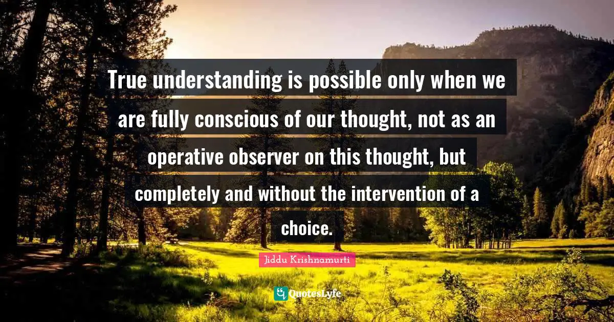 True Understanding Quotes: "True understanding is possible only when we are fully conscious of our thought, not as an operative observer on this thought, but completely and without the intervention of a choice."