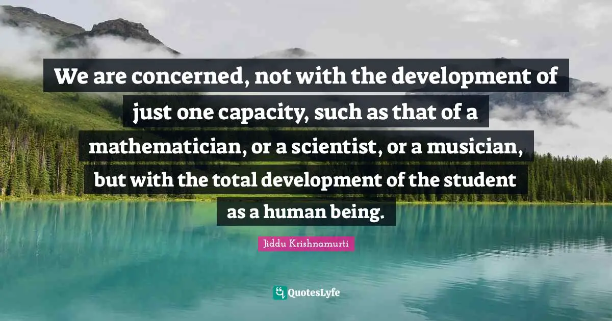 We are concerned, not with the development of just one capacity, such as that of a mathematician, or a scientist, or a musician, but with the total development of the student as a human being.