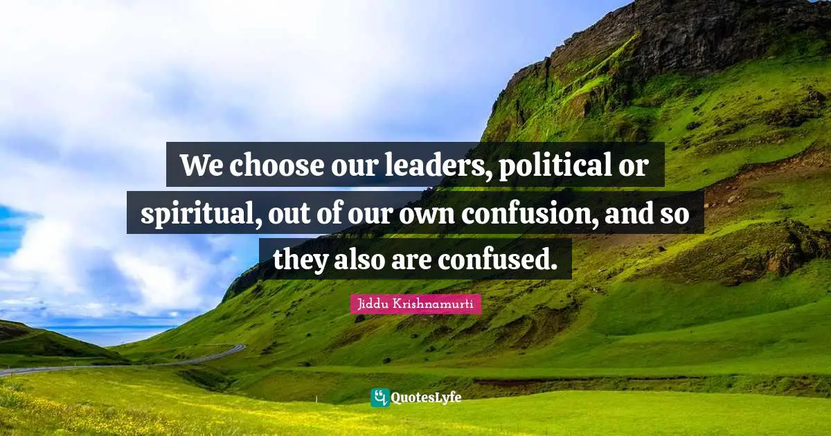 We choose our leaders, political or spiritual, out of our own confusion, and so they also are confused.