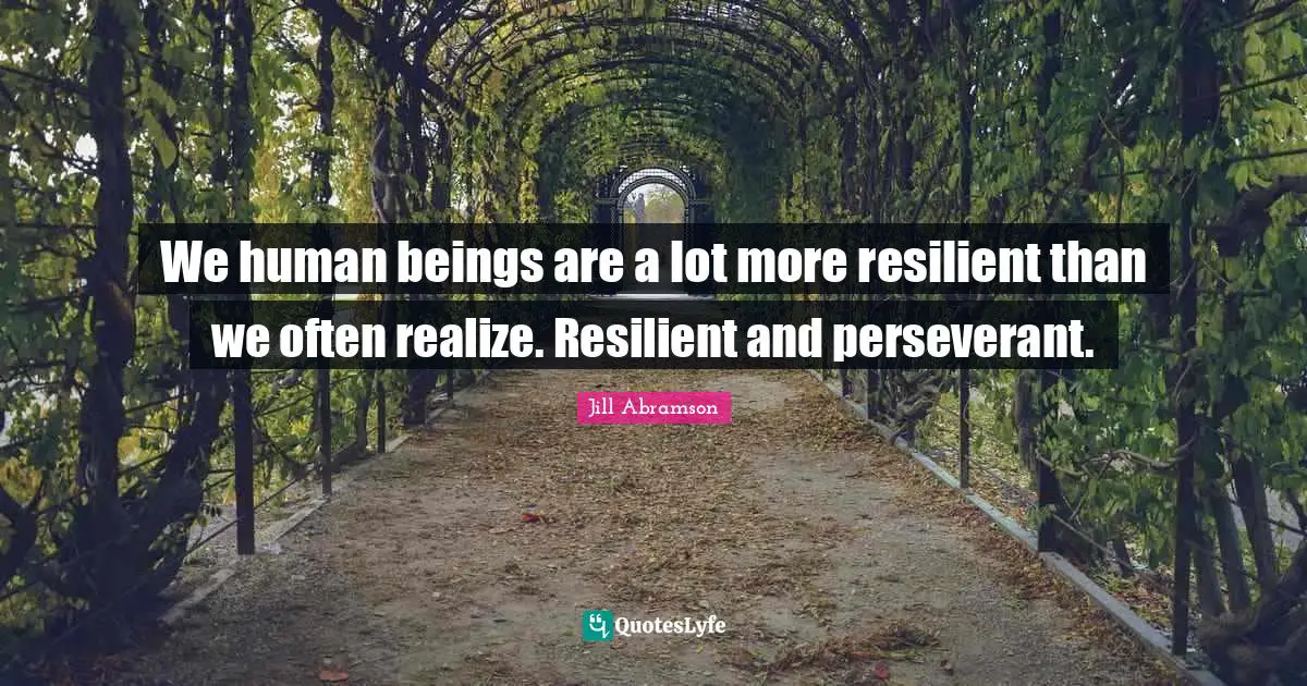 We human beings are a lot more resilient than we often realize. Resilient and perseverant.