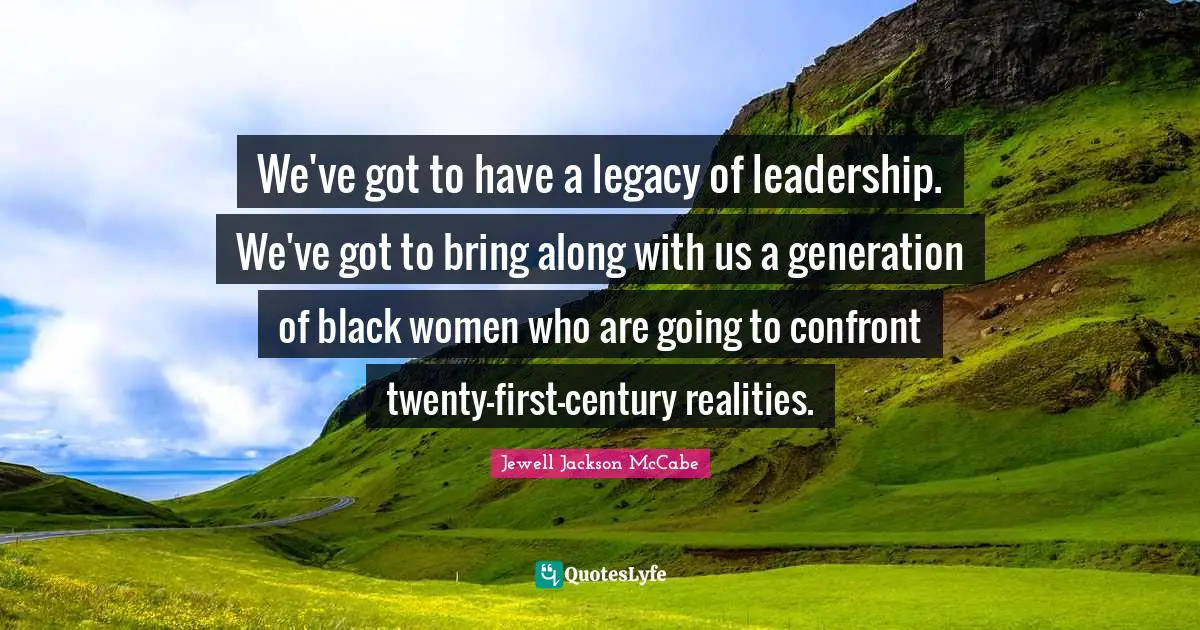 We've got to have a legacy of leadership. We've got to bring along with us a generation of black women who are going to confront twenty-first-century realities.
