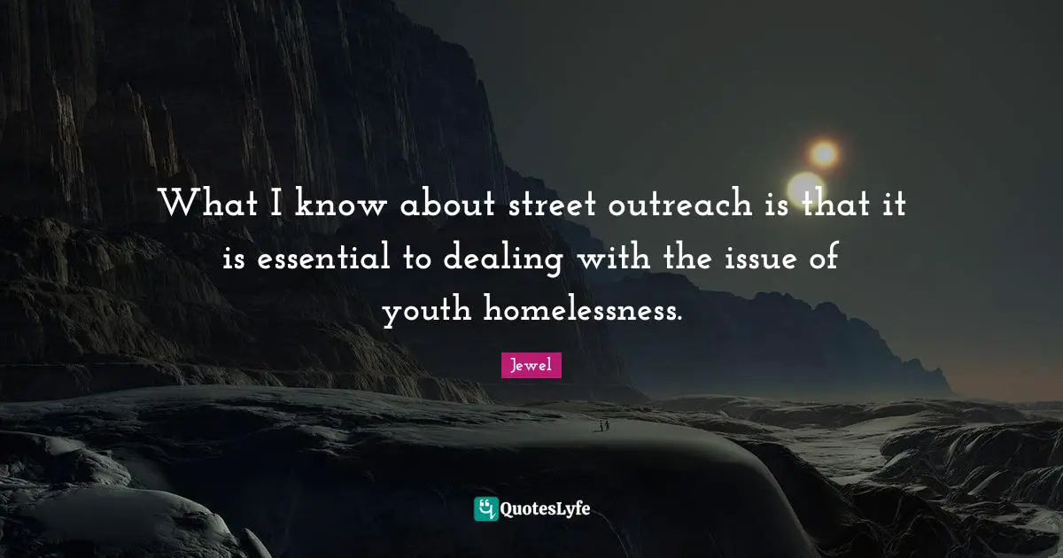 Homelessness Quotes: "What I know about street outreach is that it is essential to dealing with the issue of youth homelessness."