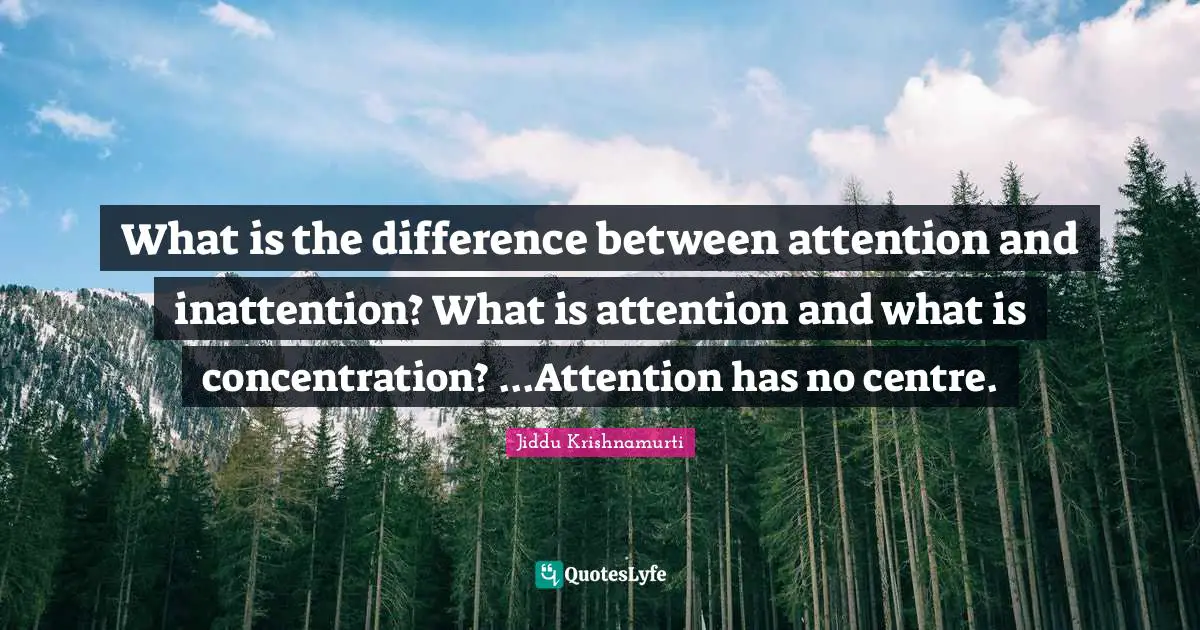 What is the difference between attention and inattention? What is attention and what is concentration? ...Attention has no centre.