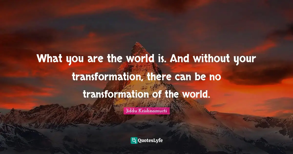 Jiddu Krishnamurti Quotes: "What you are the world is. And without your transformation, there can be no transformation of the world."