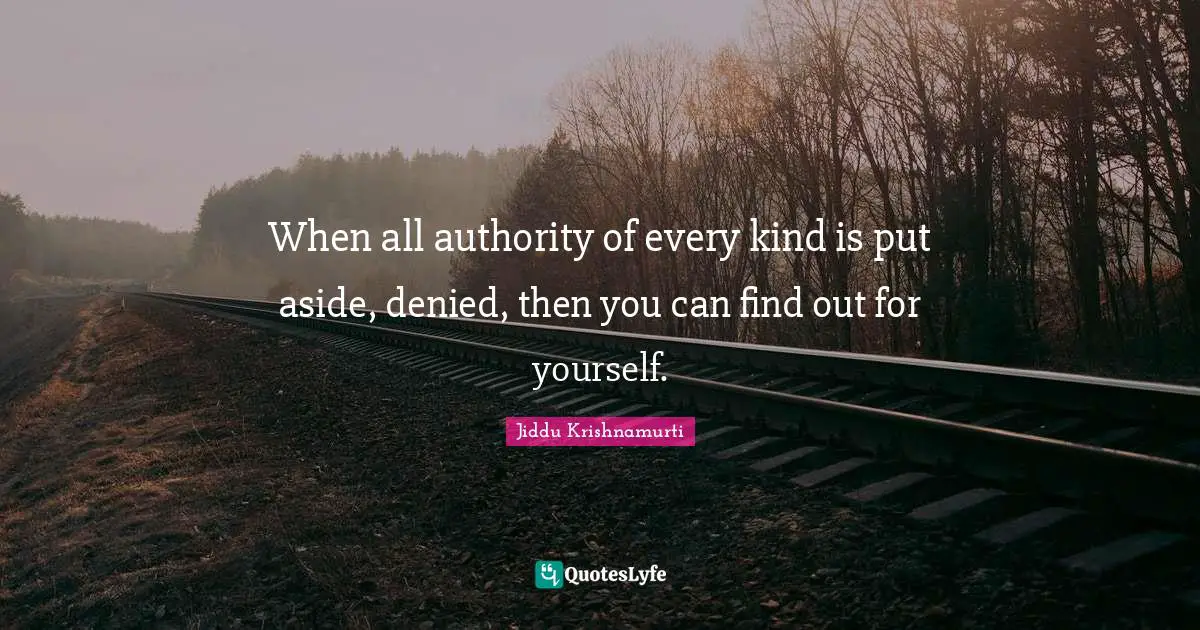 When all authority of every kind is put aside, denied, then you can find out for yourself.