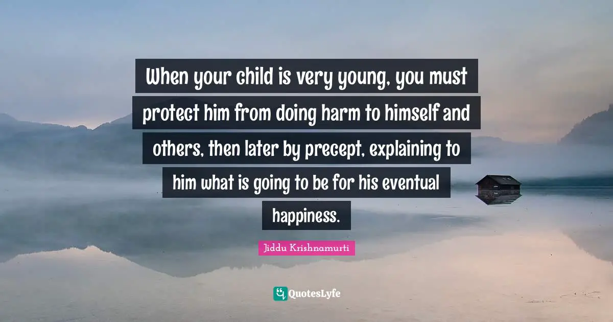 When your child is very young, you must protect him from doing harm to himself and others, then later by precept, explaining to him what is going to be for his eventual happiness.