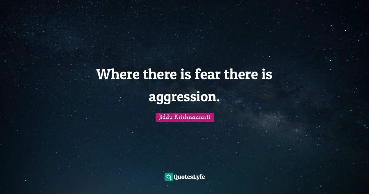 Where there is fear there is aggression.