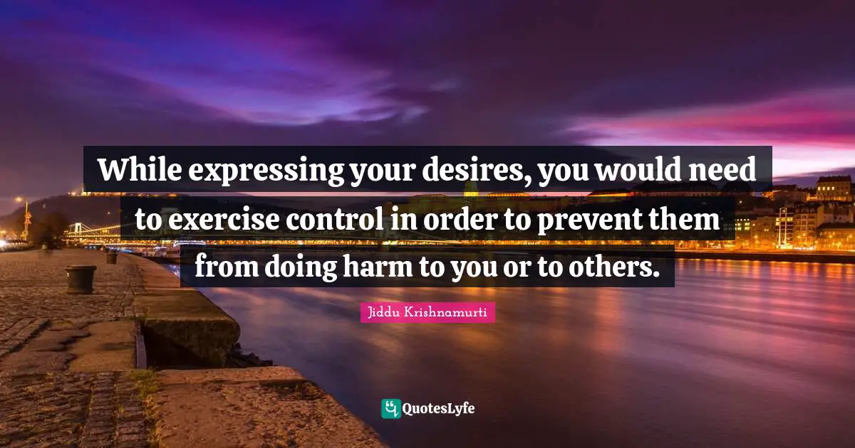 While expressing your desires, you would need to exercise control in order to prevent them from doing harm to you or to others.