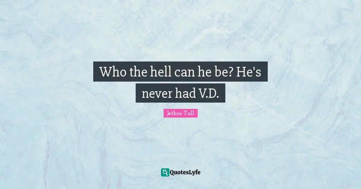 Who the hell can he be? He's never had V.D.