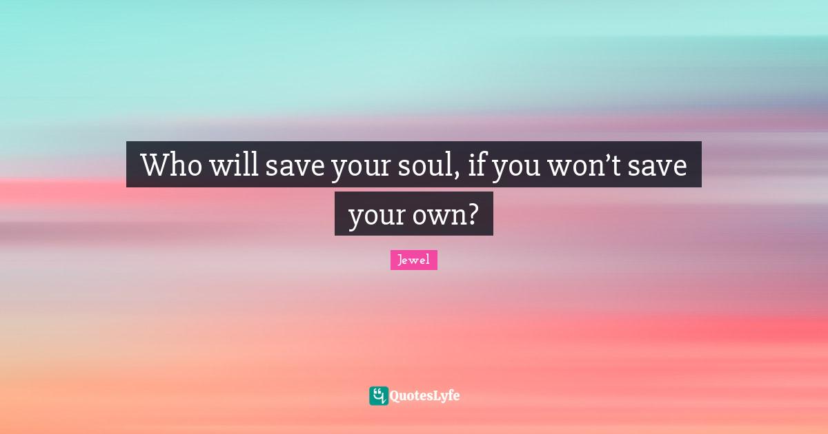 Who will save your soul, if you won’t save your own?