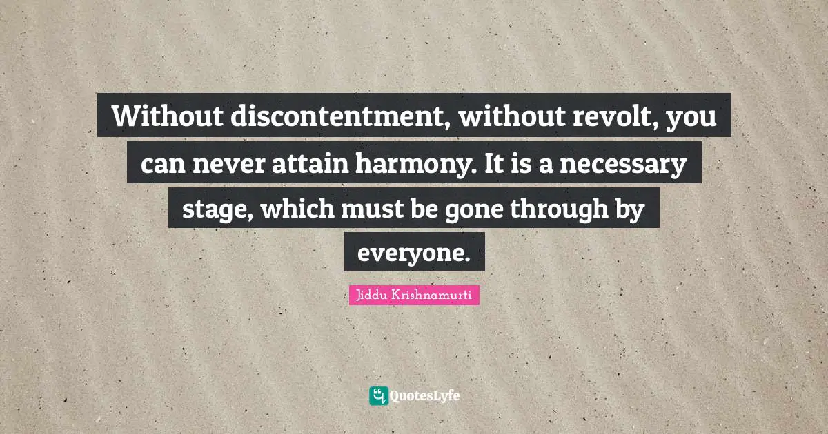 Without discontentment, without revolt, you can never attain harmony. It is a necessary stage, which must be gone through by everyone.