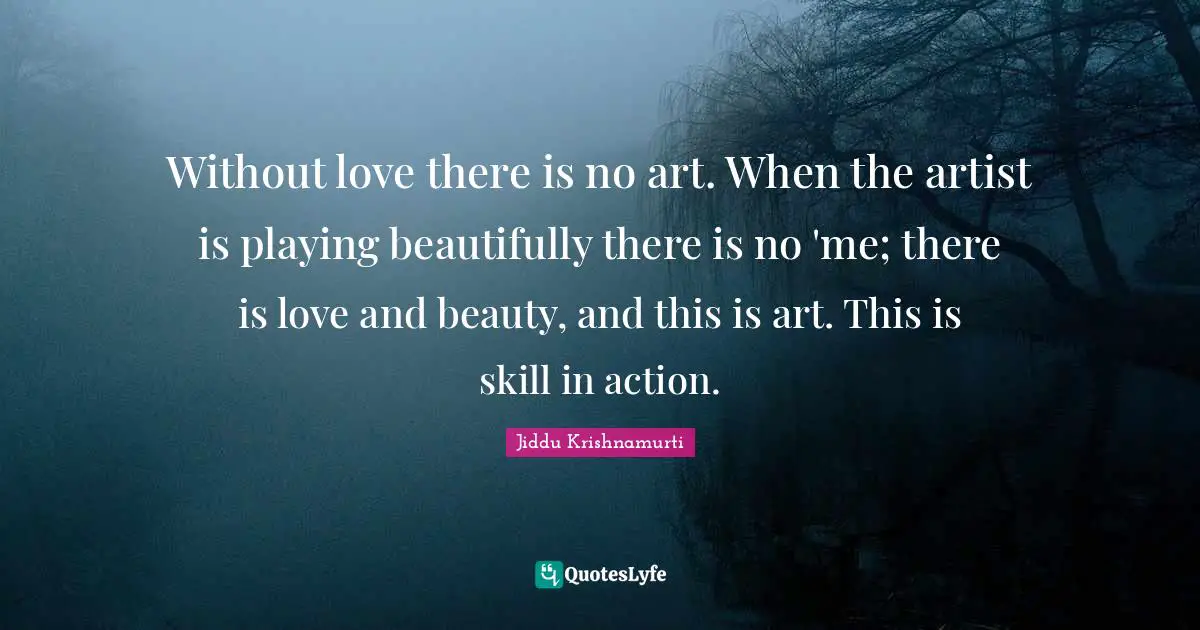 Without love there is no art. When the artist is playing beautifully there is no 'me; there is love and beauty, and this is art. This is skill in action.