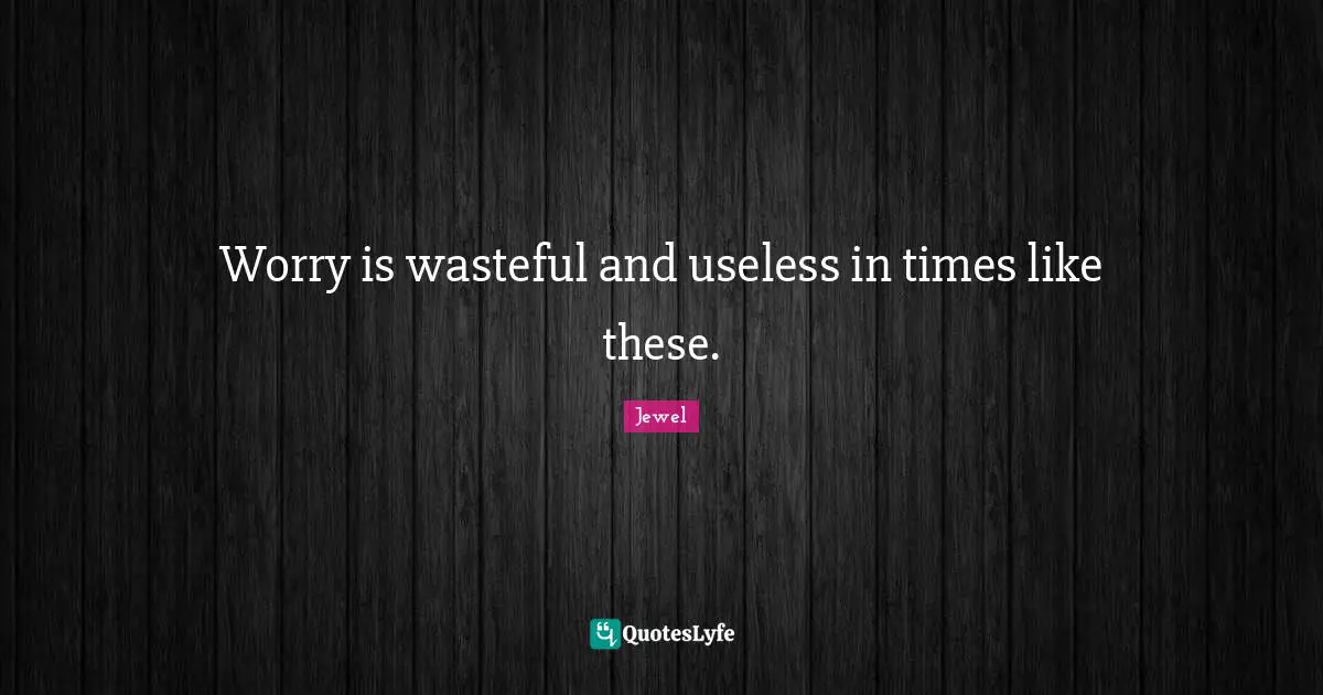 Worry is wasteful and useless in times like these.