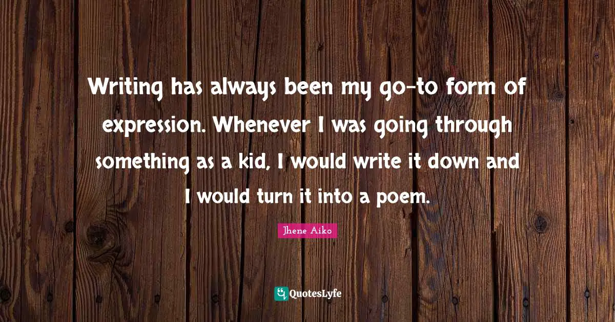 Writing has always been my go-to form of expression. Whenever I was going through something as a kid, I would write it down and I would turn it into a poem.