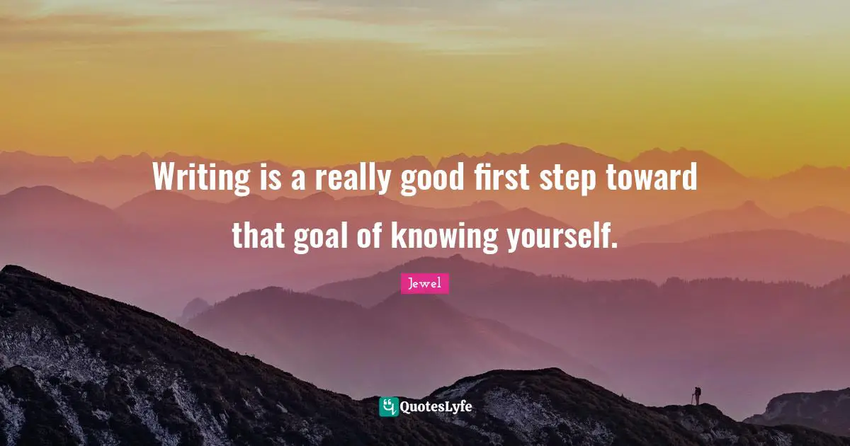 Writing is a really good first step toward that goal of knowing yourself.