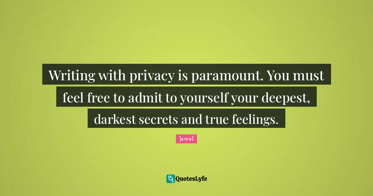 Writing with privacy is paramount. You must feel free to admit to yourself your deepest, darkest secrets and true feelings.