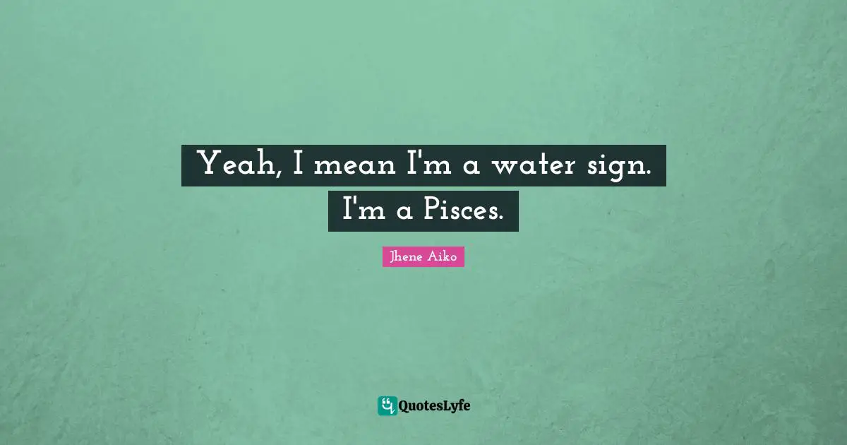 Yeah, I mean I'm a water sign. I'm a Pisces.