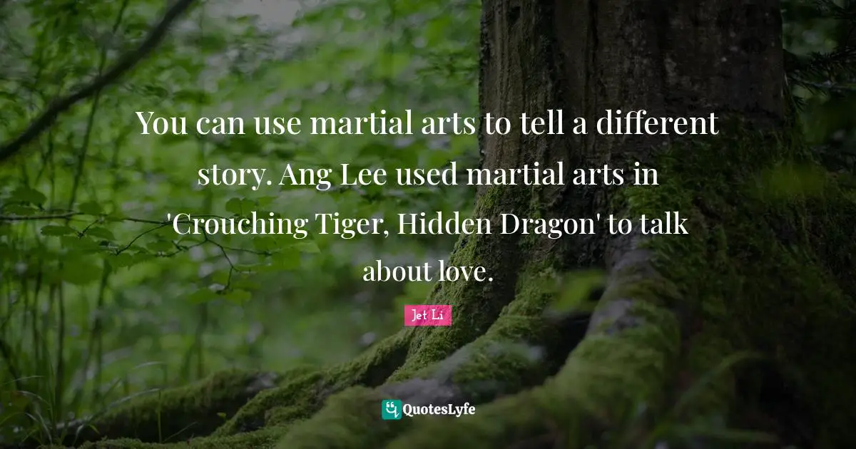 Jet Li Quotes: "You can use martial arts to tell a different story. Ang Lee used martial arts in 'Crouching Tiger, Hidden Dragon' to talk about love."