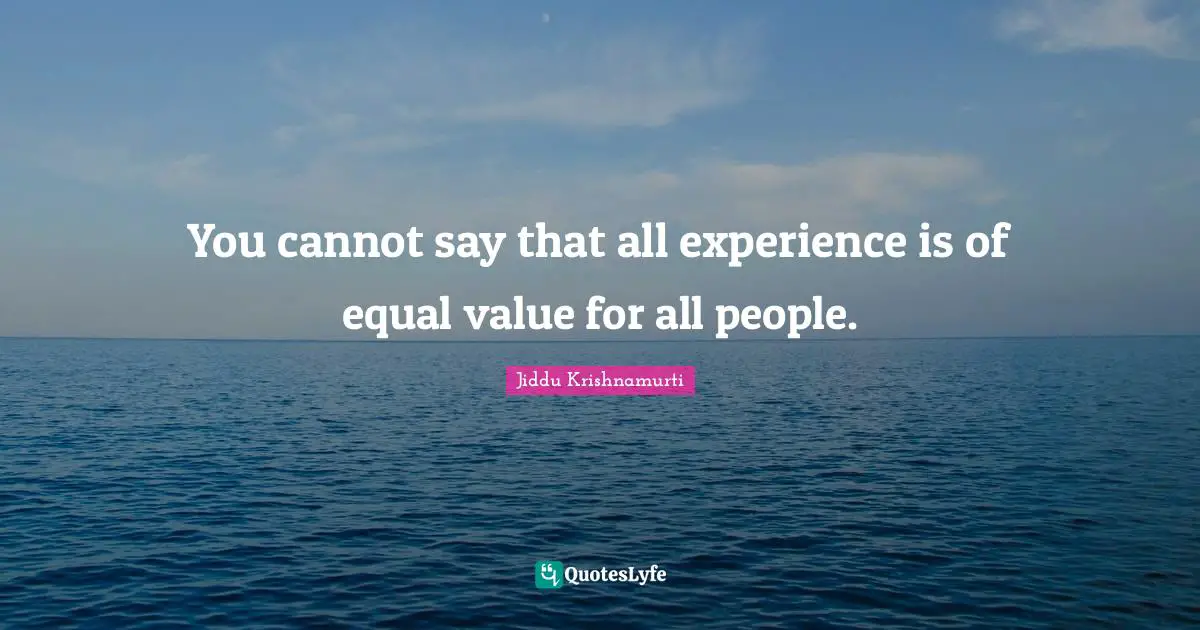 You cannot say that all experience is of equal value for all people.