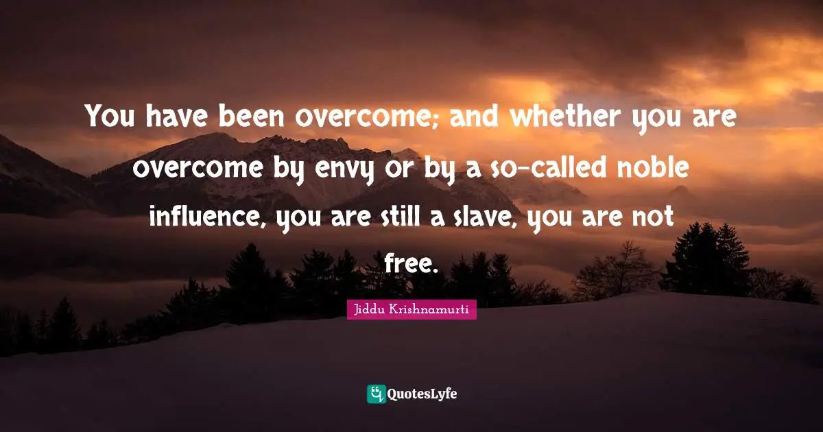 You have been overcome; and whether you are overcome by envy or by a so-called noble influence, you are still a slave, you are not free.