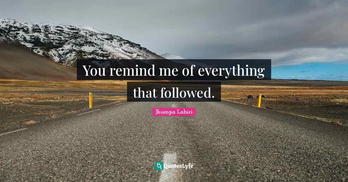 You remind me of everything that followed.