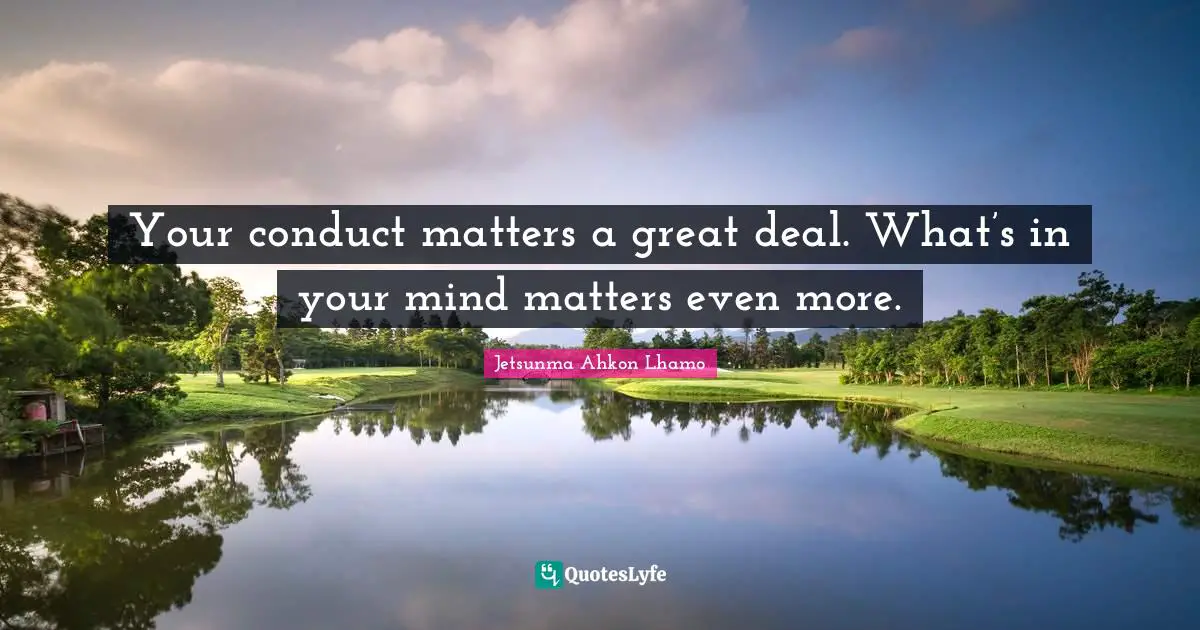 Your conduct matters a great deal. What’s in your mind matters even more.