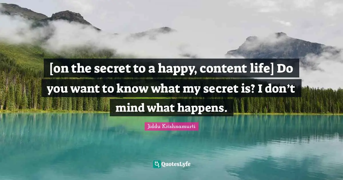 [on the secret to a happy, content life] Do you want to know what my secret is? I don’t mind what happens.