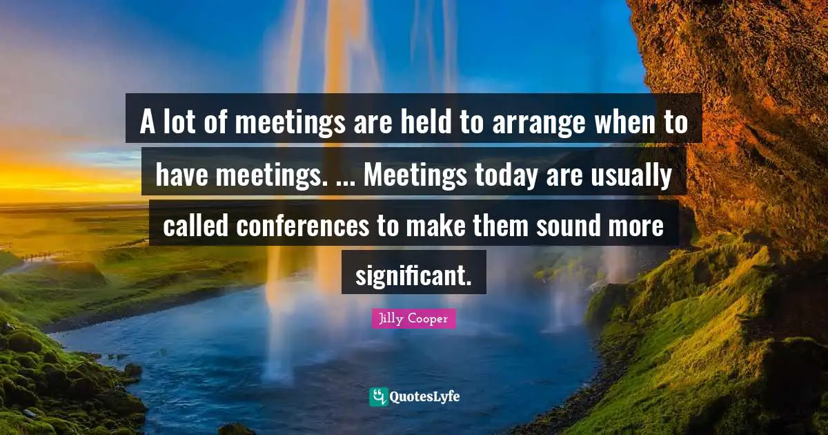Jilly Cooper Quotes: "A lot of meetings are held to arrange when to have meetings. ... Meetings today are usually called conferences to make them sound more significant."