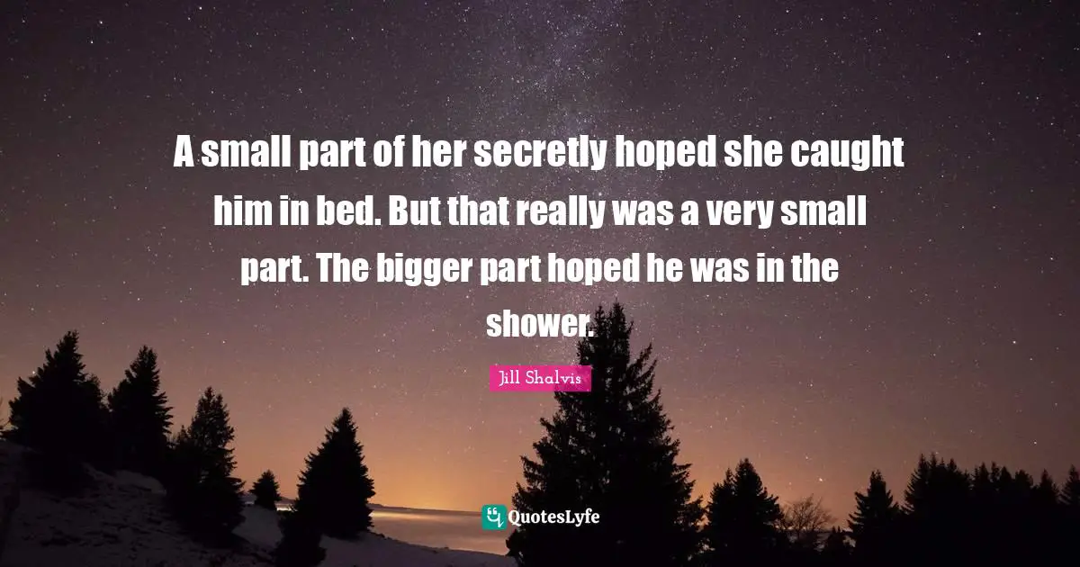 Jill Shalvis Quotes: "A small part of her secretly hoped she caught him in bed. But that really was a very small part. The bigger part hoped he was in the shower."