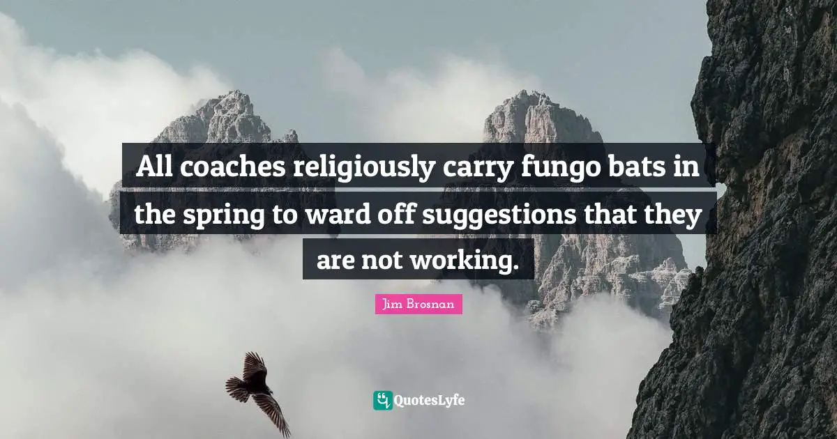 All coaches religiously carry fungo bats in the spring to ward off suggestions that they are not working.