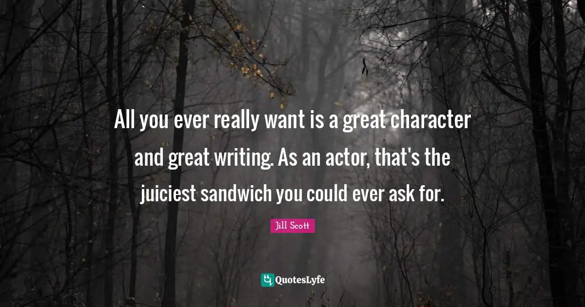 Great Character Quotes: "All you ever really want is a great character and great writing. As an actor, that's the juiciest sandwich you could ever ask for."