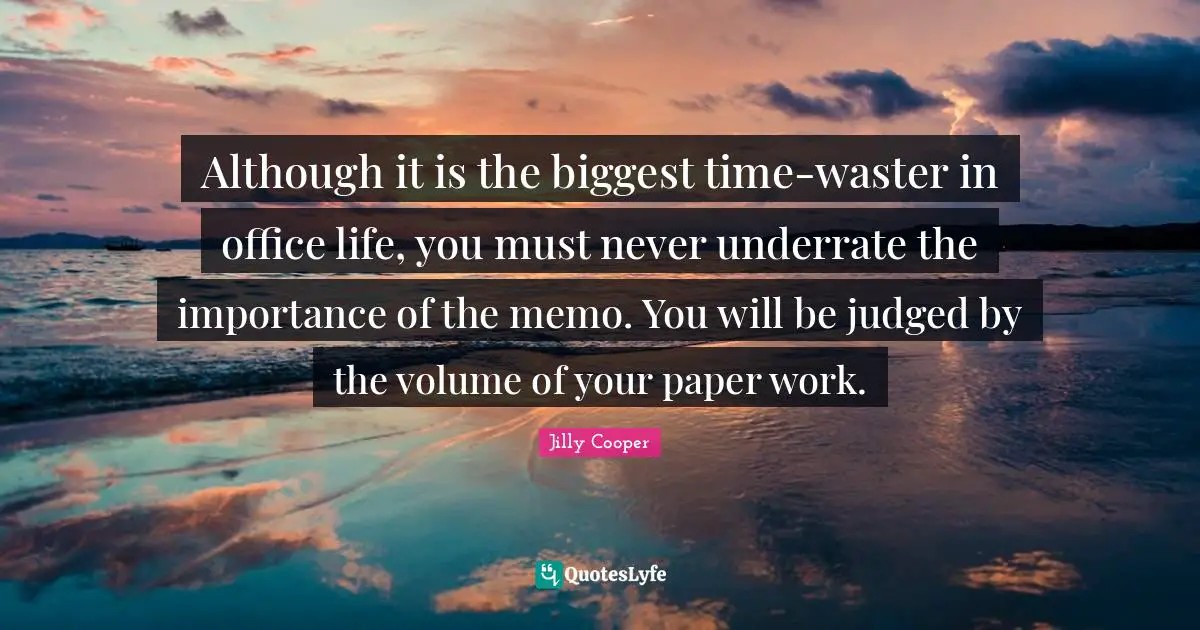 Jilly Cooper Quotes: "Although it is the biggest time-waster in office life, you must never underrate the importance of the memo. You will be judged by the volume of your paper work."