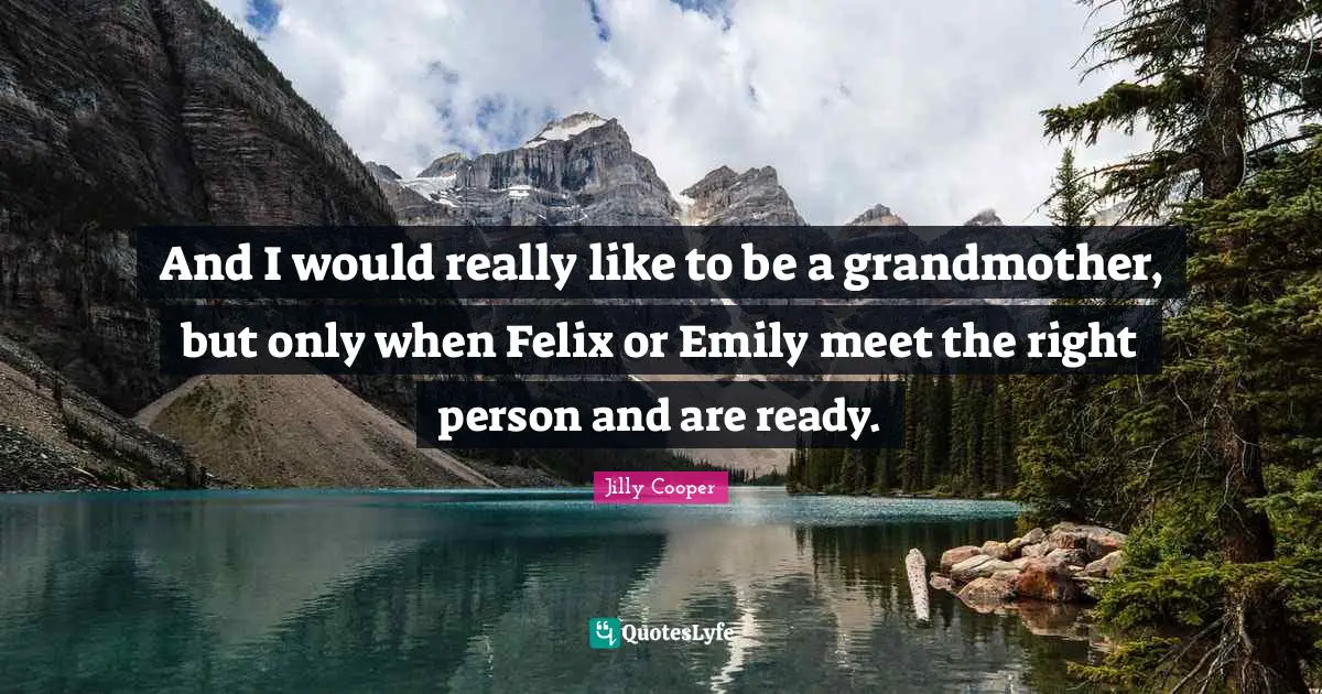 And I would really like to be a grandmother, but only when Felix or Emily meet the right person and are ready.