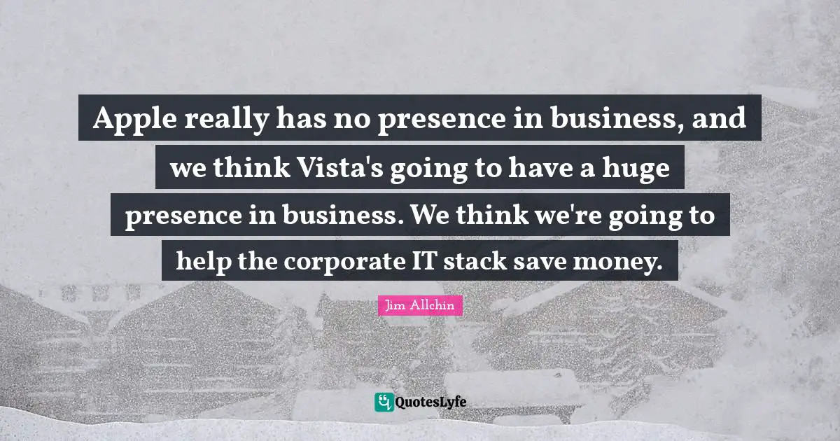 Apple really has no presence in business, and we think Vista's going to have a huge presence in business. We think we're going to help the corporate IT stack save money.