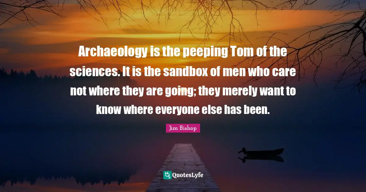 Archaeology is the peeping Tom of the sciences. It is the sandbox of men who care not where they are going; they merely want to know where everyone else has been.