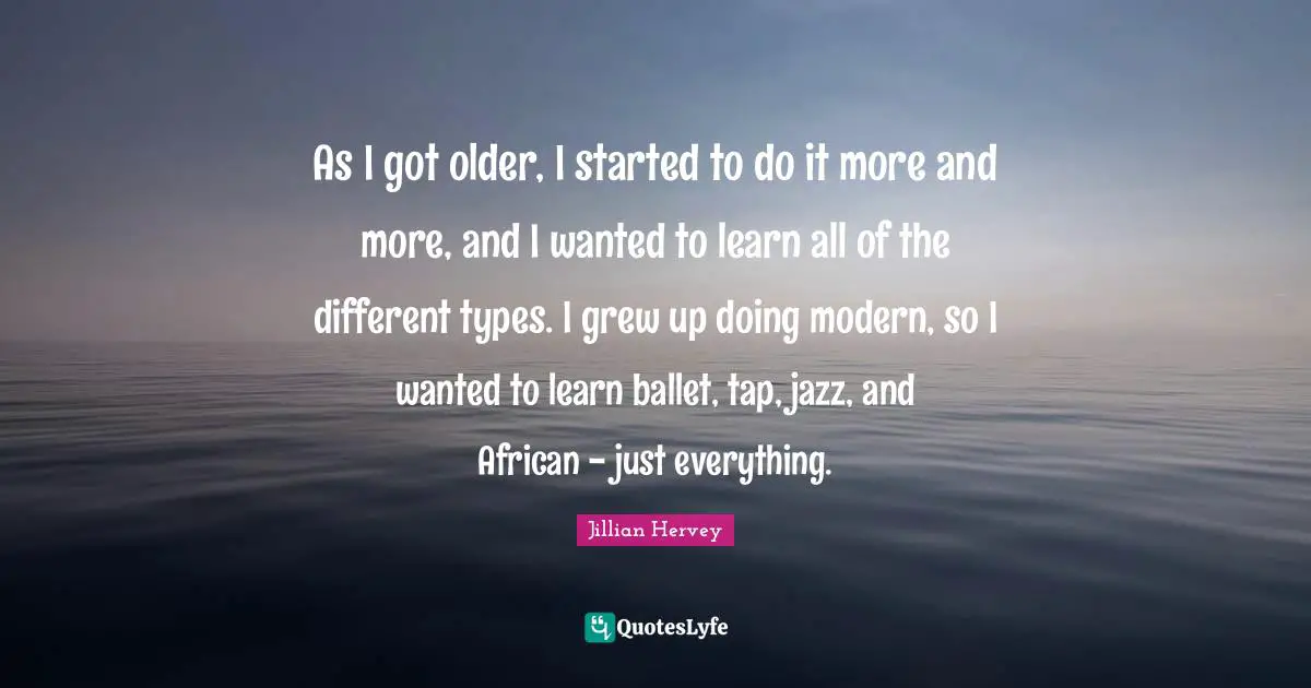 As I got older, I started to do it more and more, and I wanted to learn all of the different types. I grew up doing modern, so I wanted to learn ballet, tap, jazz, and African - just everything.