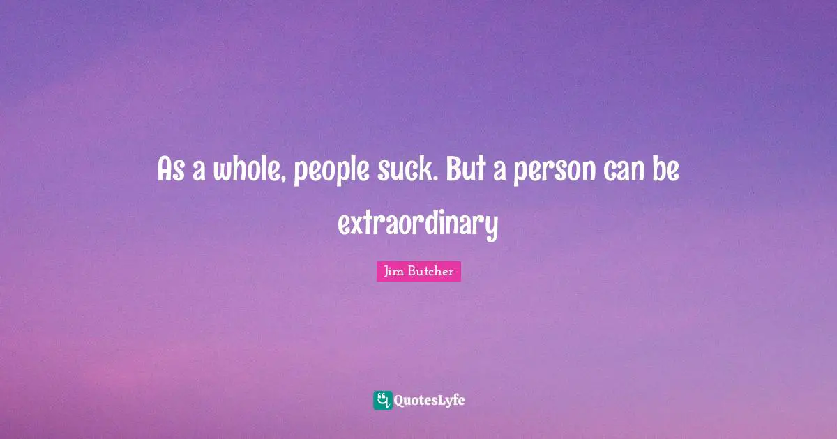 As a whole, people suck. But a person can be extraordinary