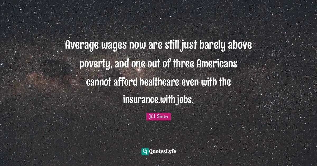 Average wages now are still just barely above poverty, and one out of three Americans cannot afford healthcare even with the insurance,with jobs.
