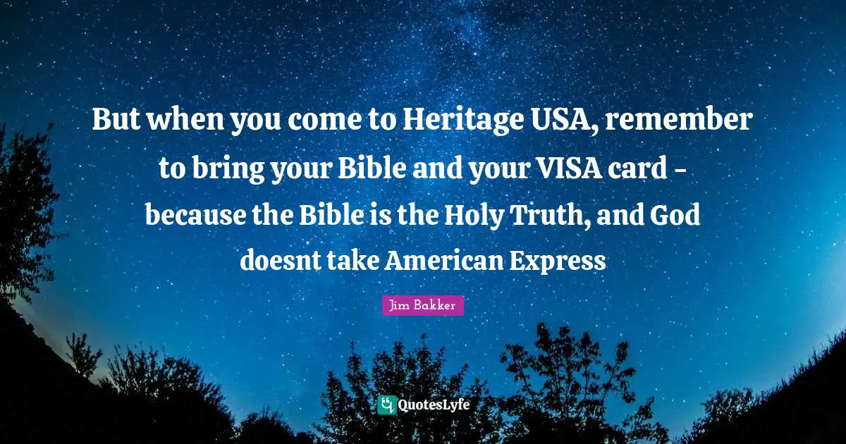 Jim Bakker Quotes: "But when you come to Heritage USA, remember to bring your Bible and your VISA card - because the Bible is the Holy Truth, and God doesnt take American Express"