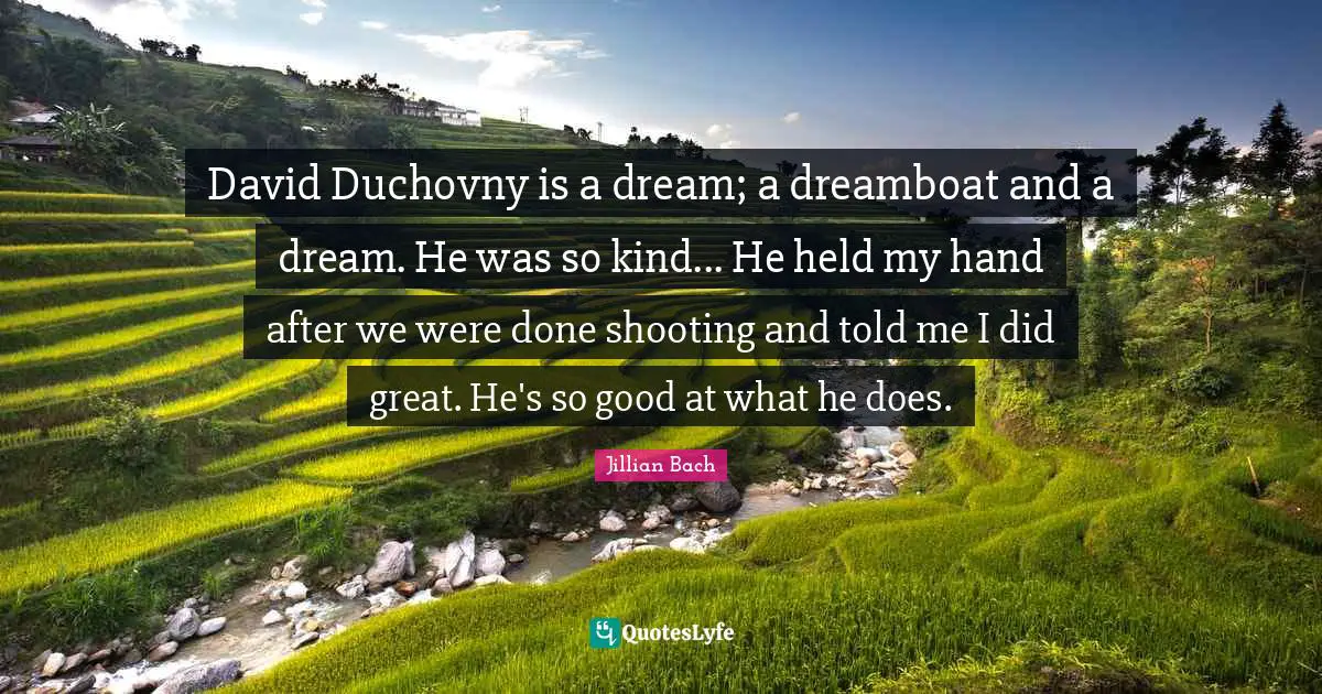 David Duchovny is a dream; a dreamboat and a dream. He was so kind... He held my hand after we were done shooting and told me I did great. He's so good at what he does.