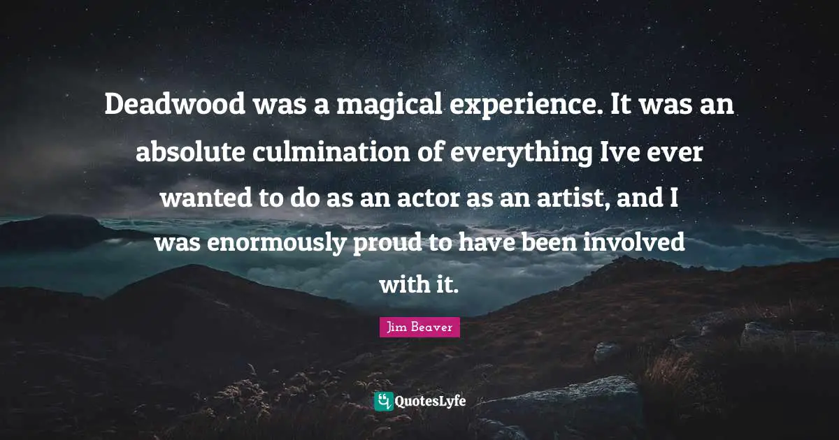 Culmination Quotes: "Deadwood was a magical experience. It was an absolute culmination of everything Ive ever wanted to do as an actor as an artist, and I was enormously proud to have been involved with it."