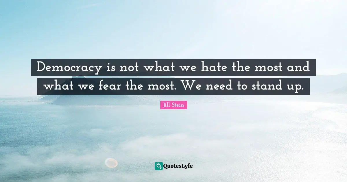 Democracy is not what we hate the most and what we fear the most. We need to stand up.