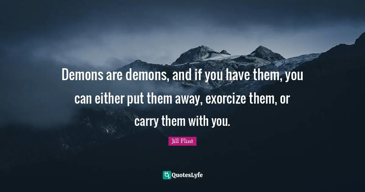 Demons are demons, and if you have them, you can either put them away, exorcize them, or carry them with you.