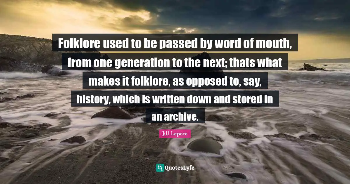 Word Of Mouth Quotes: "Folklore used to be passed by word of mouth, from one generation to the next; thats what makes it folklore, as opposed to, say, history, which is written down and stored in an archive."