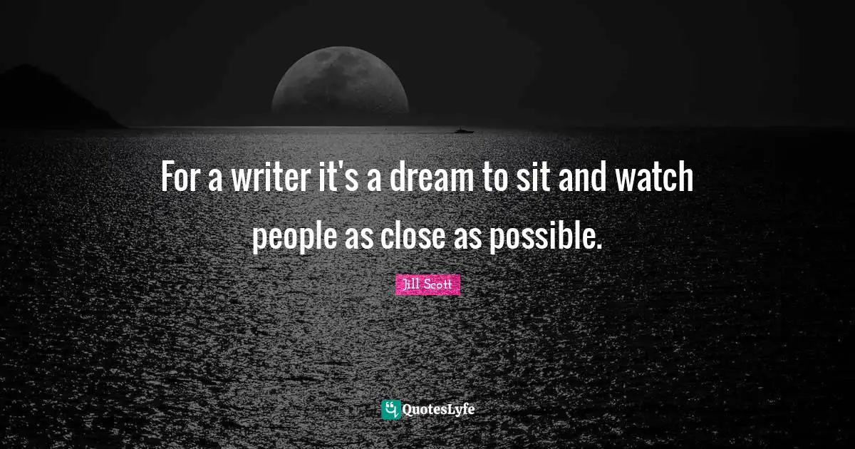 For a writer it's a dream to sit and watch people as close as possible.