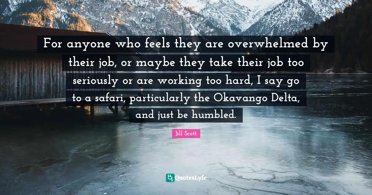 For anyone who feels they are overwhelmed by their job, or maybe they take their job too seriously or are working too hard, I say go to a safari, particularly the Okavango Delta, and just be humbled.